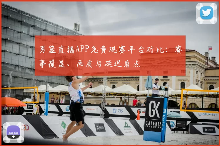 男篮直播APP免费观赛平台对比：赛事覆盖、画质与延迟看点