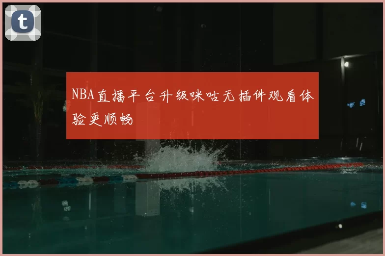 NBA直播平台升级咪咕无插件观看体验更顺畅