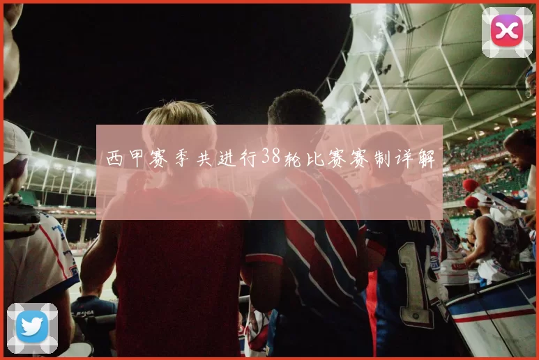 西甲赛季共进行38轮比赛赛制详解