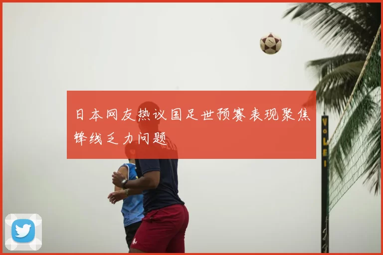 日本网友热议国足世预赛表现聚焦锋线乏力问题