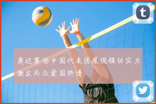 奥运赛场中国代表团展现强劲实力激发民众爱国热情
