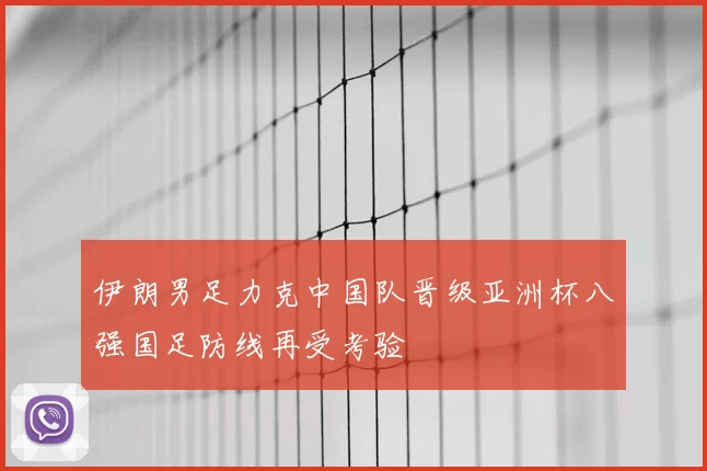 伊朗男足力克中国队晋级亚洲杯八强国足防线再受考验
