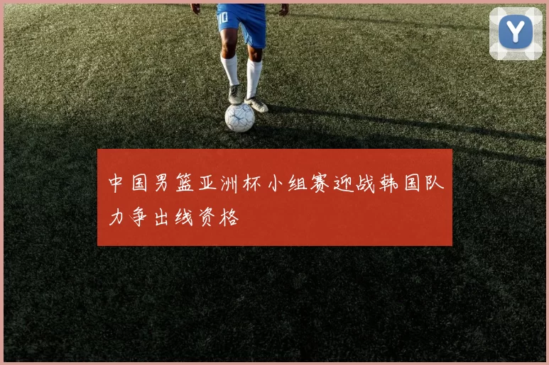 中国男篮亚洲杯小组赛迎战韩国队力争出线资格