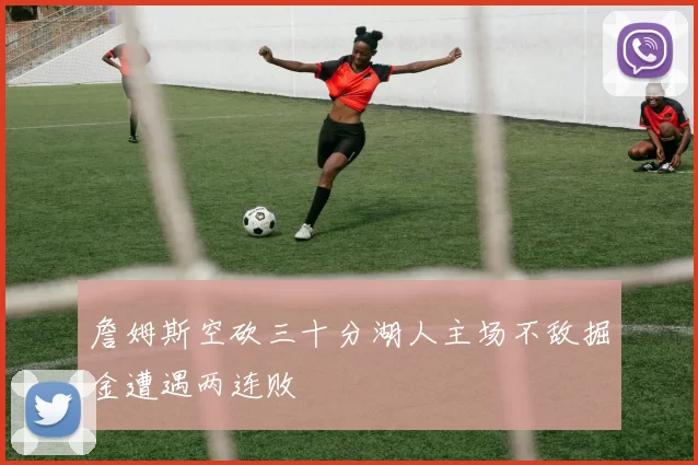 詹姆斯空砍三十分湖人主场不敌掘金遭遇两连败